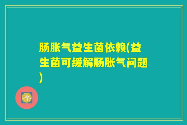 肠胀气益生菌依赖(益生菌可缓解肠胀气问题)