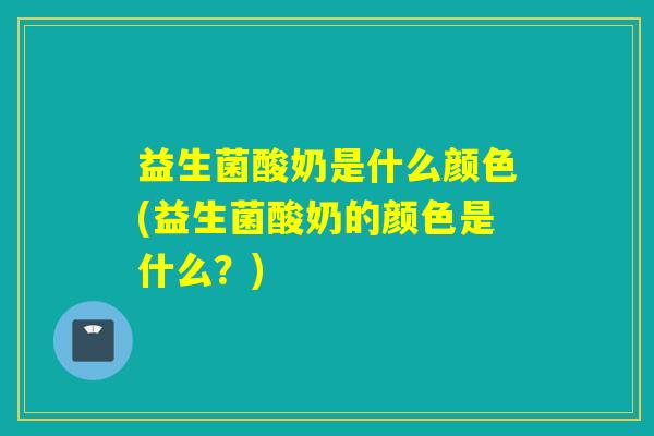 益生菌酸奶是什么颜色(益生菌酸奶的颜色是什么？)