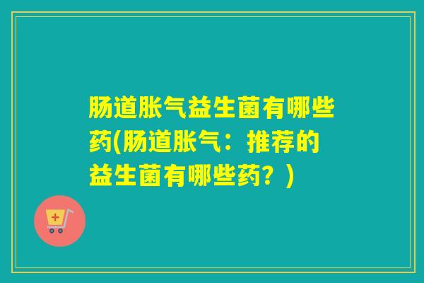 肠道胀气益生菌有哪些药(肠道胀气：推荐的益生菌有哪些药？)