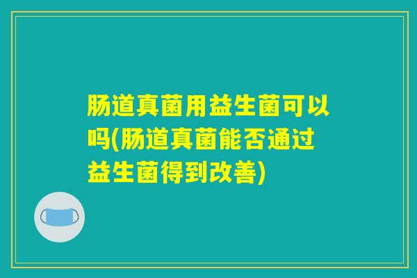 肠道真菌用益生菌可以吗(肠道真菌能否通过益生菌得到改善)