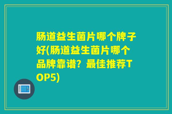 肠道益生菌片哪个牌子好(肠道益生菌片哪个品牌靠谱？最佳推荐TOP5)