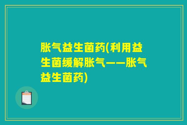 胀气益生菌药(利用益生菌缓解胀气——胀气益生菌药)