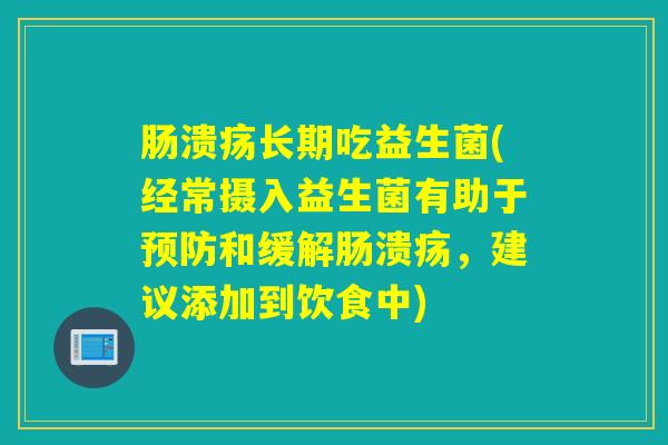 肠溃疡长期吃益生菌(经常摄入益生菌有助于预防和缓解肠溃疡，建议添加到饮食中)