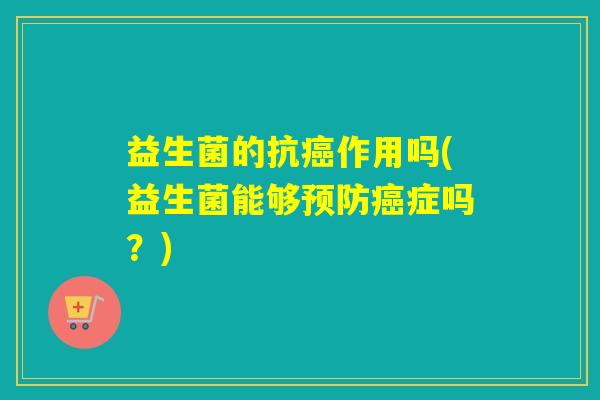 益生菌的抗癌作用吗(益生菌能够预防癌症吗？)