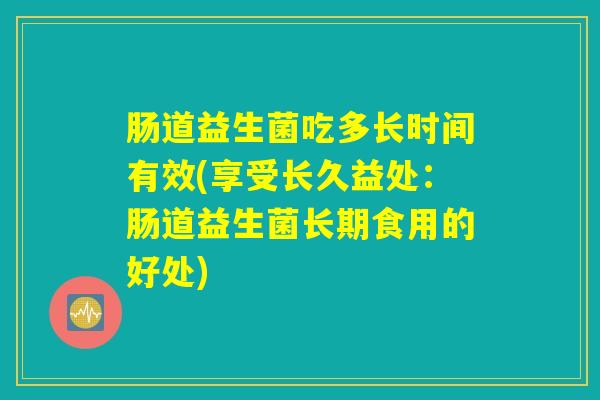 肠道益生菌吃多长时间有效(享受长久益处：肠道益生菌长期食用的好处)