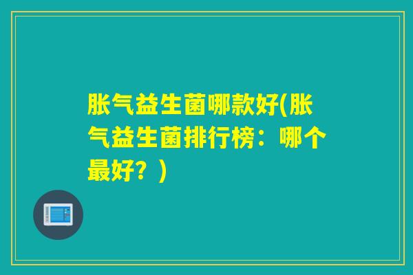 胀气益生菌哪款好(胀气益生菌排行榜：哪个最好？)