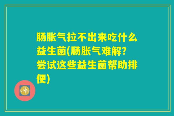 肠胀气拉不出来吃什么益生菌(肠胀气难解？尝试这些益生菌帮助排便)