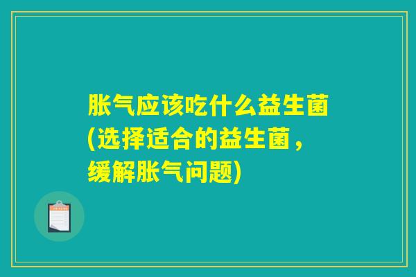 胀气应该吃什么益生菌(选择适合的益生菌，缓解胀气问题)