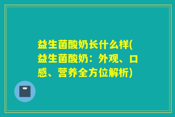 益生菌酸奶长什么样(益生菌酸奶：外观、口感、营养全方位解析)
