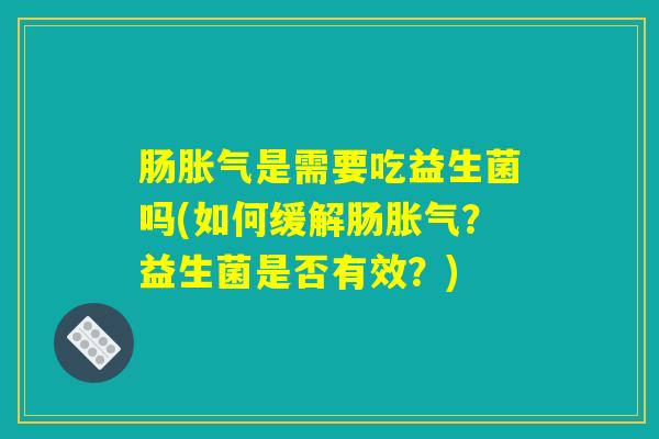详细阅读:肠胀气是需要吃益生菌吗(如何缓解肠胀气?益生菌是否有效?) 肠胀气是需要吃益生菌吗(如何缓解肠胀气?益生菌是否有效?)