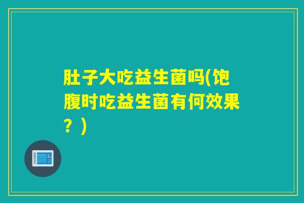 肚子大吃益生菌吗(饱腹时吃益生菌有何效果？)