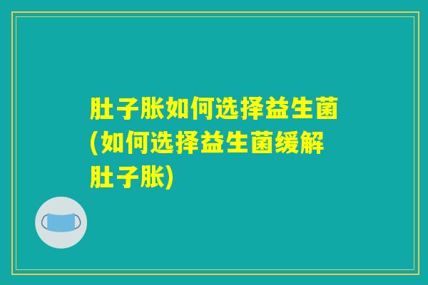 肚子胀如何选择益生菌(如何选择益生菌缓解肚子胀)