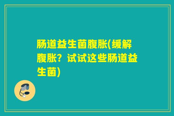肠道益生菌腹胀(缓解腹胀？试试这些肠道益生菌)