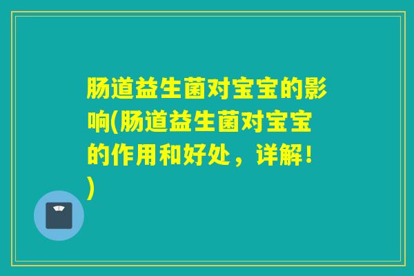 肠道益生菌对宝宝的影响(肠道益生菌对宝宝的作用和好处，详解！)