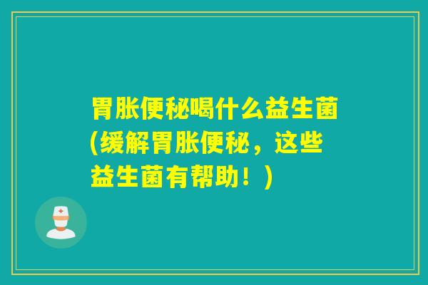 胃胀便秘喝什么益生菌(缓解胃胀便秘，这些益生菌有帮助！)