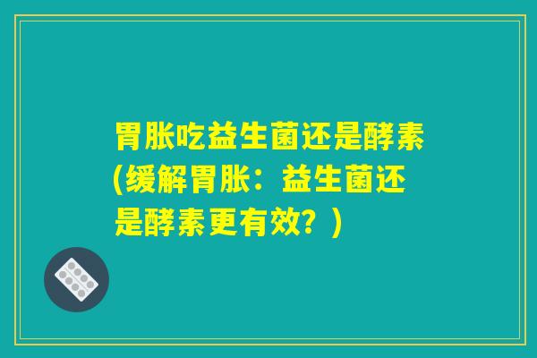 胃胀吃益生菌还是酵素(缓解胃胀：益生菌还是酵素更有效？)