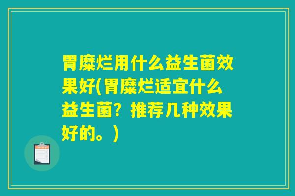 胃糜烂用什么益生菌效果好(胃糜烂适宜什么益生菌？推荐几种效果好的。)