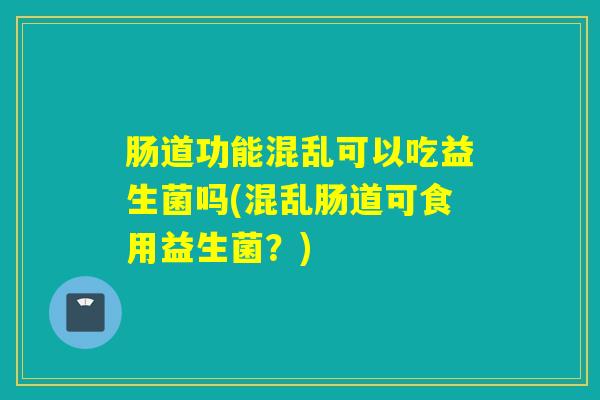 肠道功能混乱可以吃益生菌吗(混乱肠道可食用益生菌？)