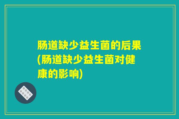 肠道缺少益生菌的后果(肠道缺少益生菌对健康的影响)