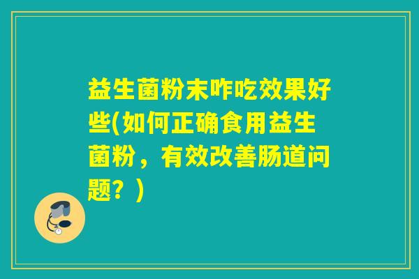 详细阅读:益生菌粉末咋吃效果好些(如何正确食用益生菌粉,有效改善肠道问题?) 益生菌粉末咋吃效果好些(如何正确食用益生菌粉,有效改善肠道问题?)