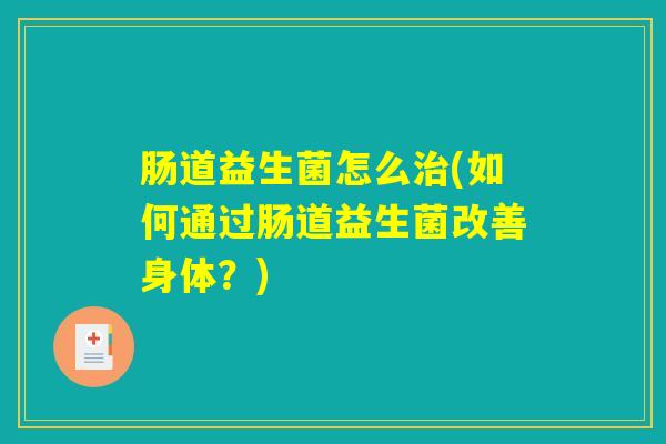 肠道益生菌怎么治(如何通过肠道益生菌改善身体？)