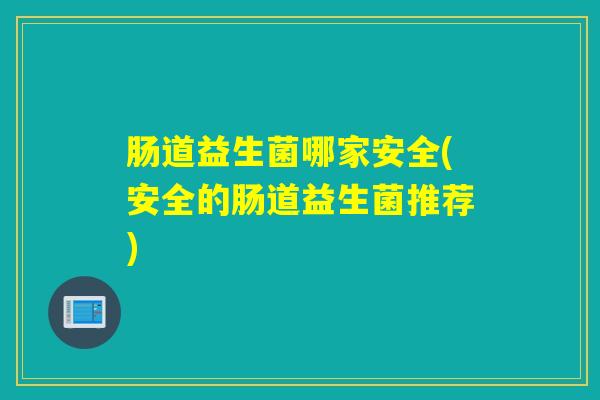 肠道益生菌哪家安全(安全的肠道益生菌推荐)