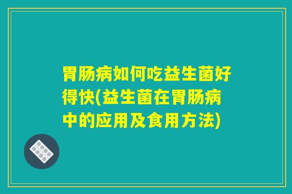 胃肠病如何吃益生菌好得快(益生菌在胃肠病中的应用及食用方法)
