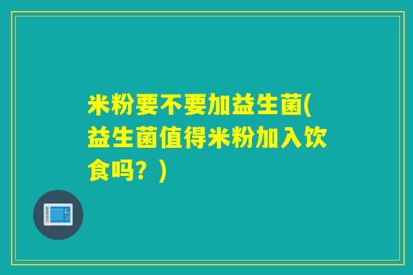 米粉要不要加益生菌(益生菌值得米粉加入饮食吗？)