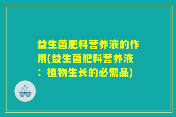 益生菌肥料营养液的作用(益生菌肥料营养液：植物生长的必需品)