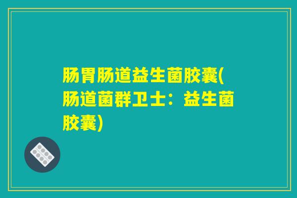肠胃肠道益生菌胶囊(肠道菌群卫士：益生菌胶囊)