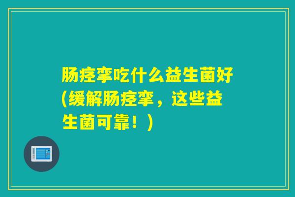 肠痉挛吃什么益生菌好(缓解肠痉挛，这些益生菌可靠！)