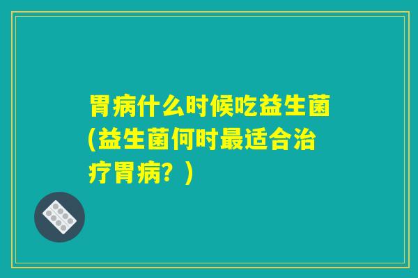胃病什么时候吃益生菌(益生菌何时最适合治疗胃病？)