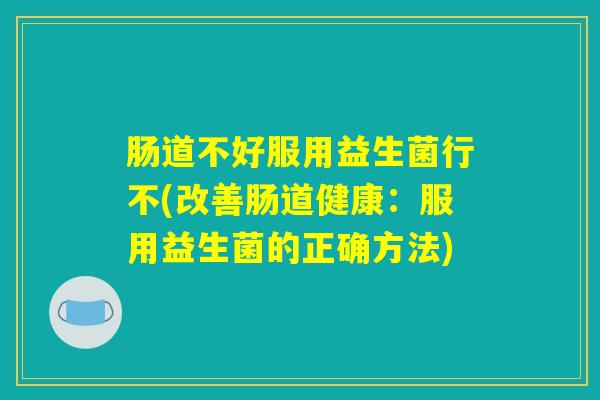 肠道不好服用益生菌行不(改善肠道健康：服用益生菌的正确方法)