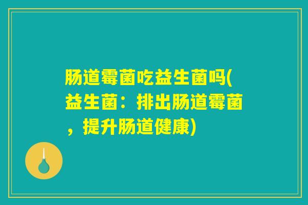 肠道霉菌吃益生菌吗(益生菌：排出肠道霉菌，提升肠道健康)