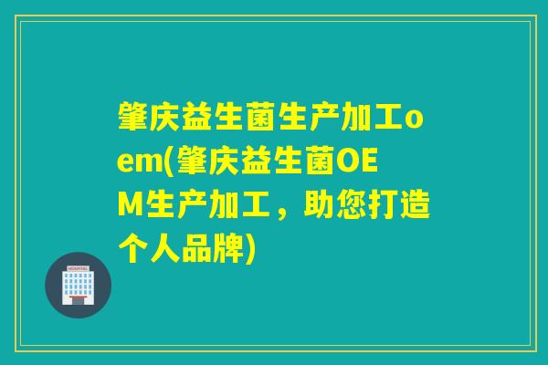 肇庆益生菌生产加工oem(肇庆益生菌OEM生产加工，助您打造个人品牌)
