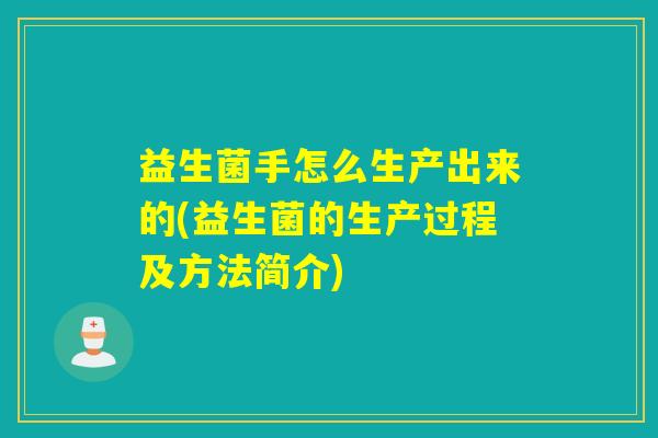 益生菌手怎么生产出来的(益生菌的生产过程及方法简介)