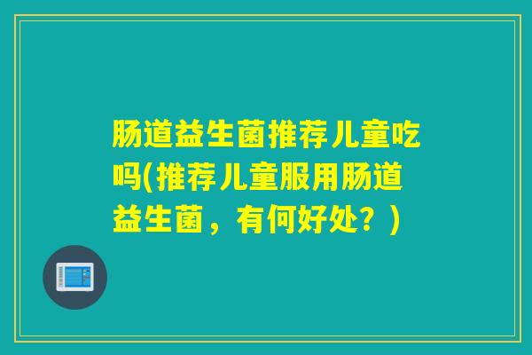 肠道益生菌推荐儿童吃吗(推荐儿童服用肠道益生菌，有何好处？)