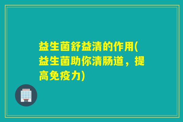 益生菌舒益清的作用(益生菌助你清肠道，提高免疫力)