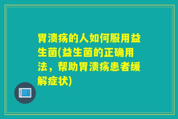 胃溃疡的人如何服用益生菌(益生菌的正确用法，帮助胃溃疡患者缓解症状)