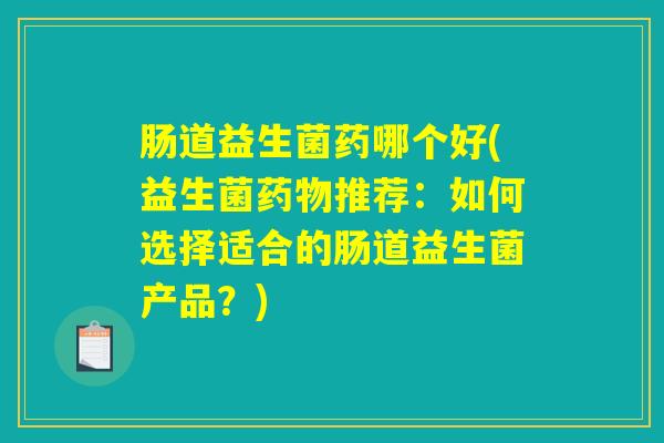 肠道益生菌药哪个好(益生菌药物推荐：如何选择适合的肠道益生菌产品？)