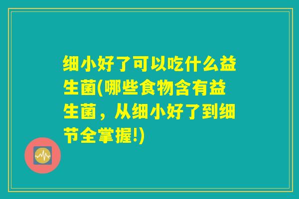 细小好了可以吃什么益生菌(哪些食物含有益生菌,从细小好了到细节全掌握!) 细小好了可以吃什么益生菌(哪些食物含有益生菌,从细小好了到细节全掌握!)