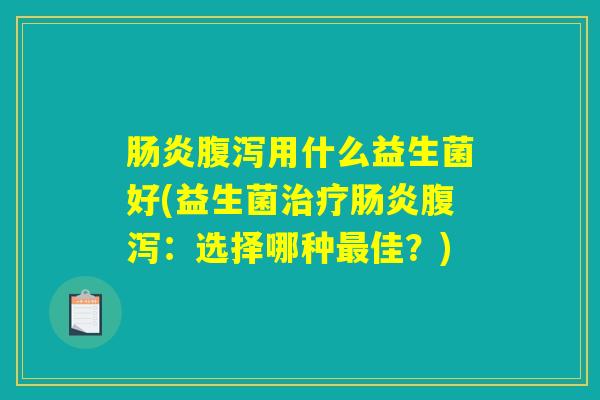 肠炎腹泻用什么益生菌好(益生菌治疗肠炎腹泻：选择哪种最佳？)