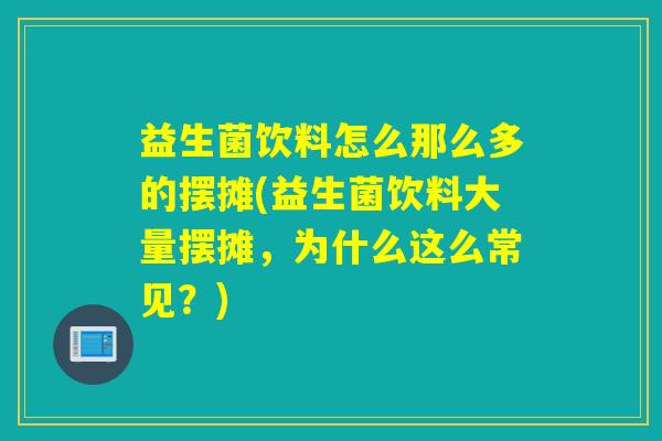 益生菌饮料怎么那么多的摆摊(益生菌饮料大量摆摊，为什么这么常见？)