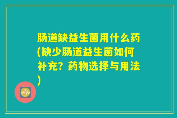 肠道缺益生菌用什么药(缺少肠道益生菌如何补充？药物选择与用法)