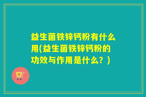 益生菌铁锌钙粉有什么用(益生菌铁锌钙粉的功效与作用是什么？)