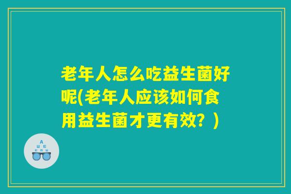 老年人怎么吃益生菌好呢(老年人应该如何食用益生菌才更有效？)