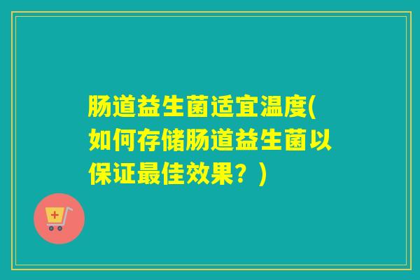 肠道益生菌适宜温度(如何存储肠道益生菌以保证最佳效果？)