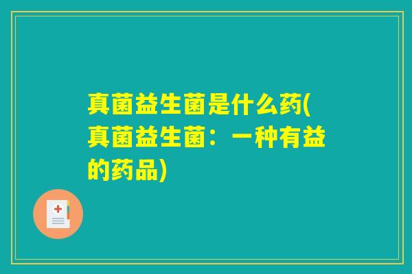 真菌益生菌是什么药(真菌益生菌:一种有益的药品) 真菌益生菌是什么药(真菌益生菌:一种有益的药品)