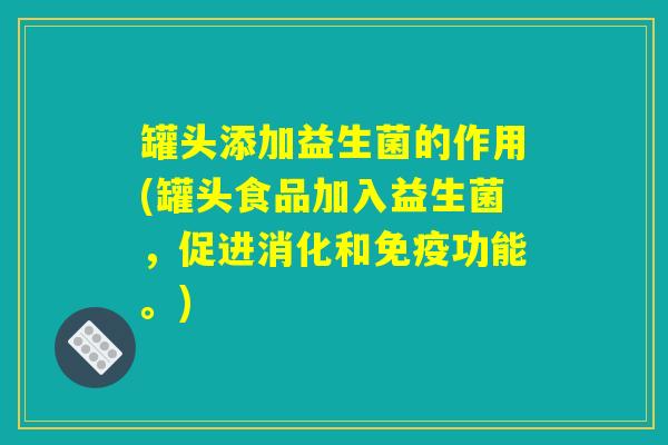 罐头添加益生菌的作用(罐头食品加入益生菌，促进消化和免疫功能。)