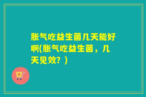 胀气吃益生菌几天能好啊(胀气吃益生菌，几天见效？)